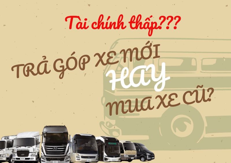 Tài chính thấp, trả góp xe tải mới hay mua xe cũ?